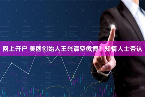 网上开户 美团创始人王兴清空微博？知情人士否认