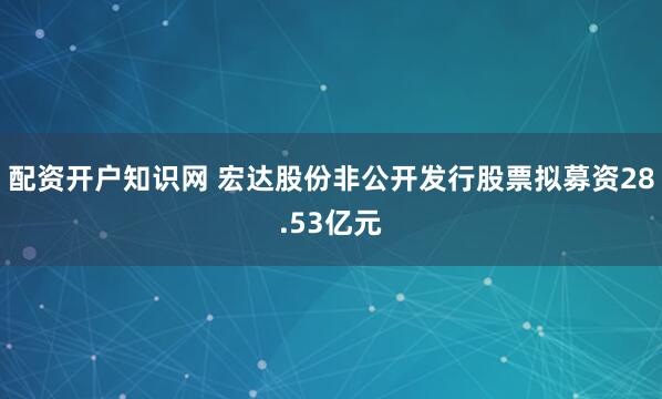 配资开户知识网 宏达股份非公开发行股票拟募资28.53亿元