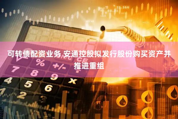 可转债配资业务 安通控股拟发行股份购买资产并推进重组