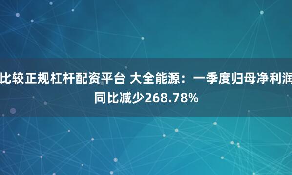 比较正规杠杆配资平台 大全能源:一季度归母净利润同比减少268.78%