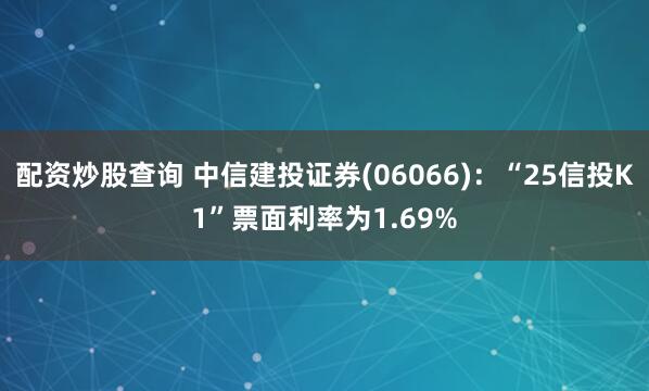 配资炒股查询 中信建投证券(06066)：“25信投K1”票面利率为1.69%