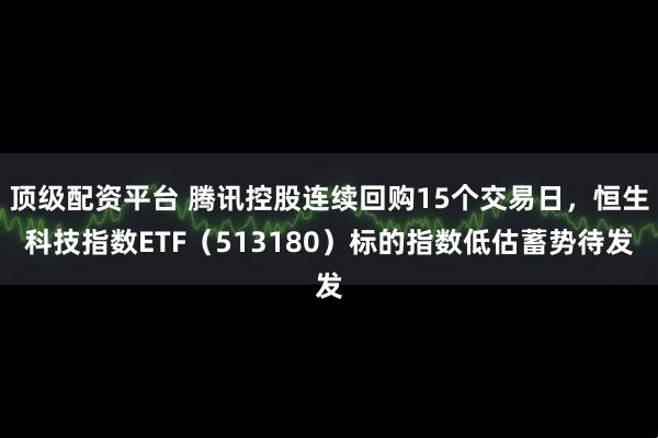 顶级配资平台 腾讯控股连续回购15个交易日，恒生科技指数ETF（513180）标的指数低估蓄势待发