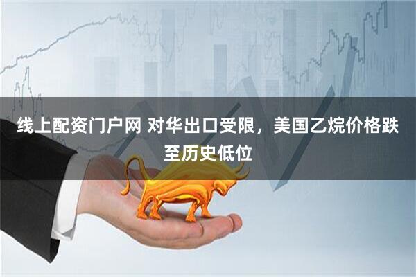 线上配资门户网 对华出口受限，美国乙烷价格跌至历史低位