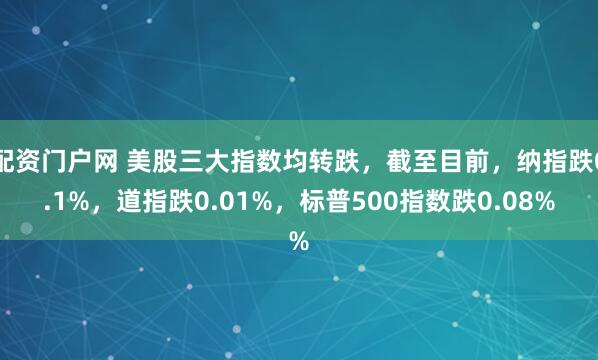 配资门户网 美股三大指数均转跌，截至目前，纳指跌0.1%，道指跌0.01%，标普500指数跌0.08%