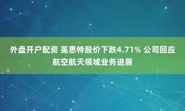 外盘开户配资 英思特股价下跌4.71% 公司回应航空航天领域业务进展