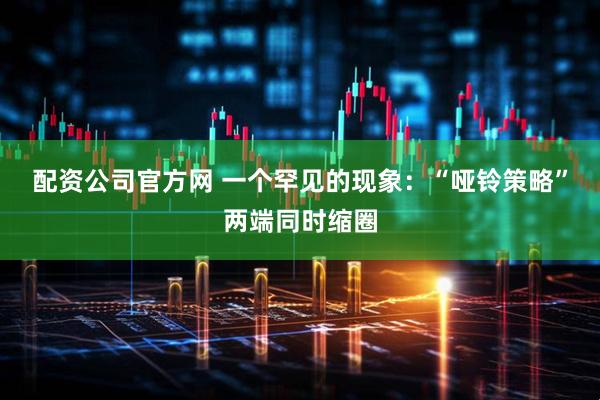 配资公司官方网 一个罕见的现象：“哑铃策略”两端同时缩圈