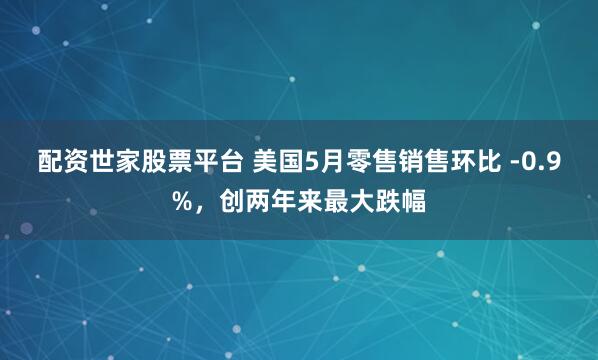 配资世家股票平台 美国5月零售销售环比 -0.9%，创两年来最大跌幅