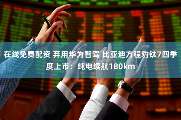 在线免费配资 弃用华为智驾 比亚迪方程豹钛7四季度上市：纯电续航180km