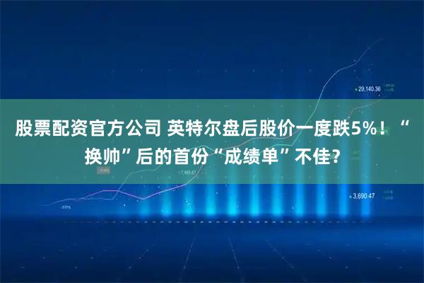 股票配资官方公司 英特尔盘后股价一度跌5%！“换帅”后的首份“成绩单”不佳？