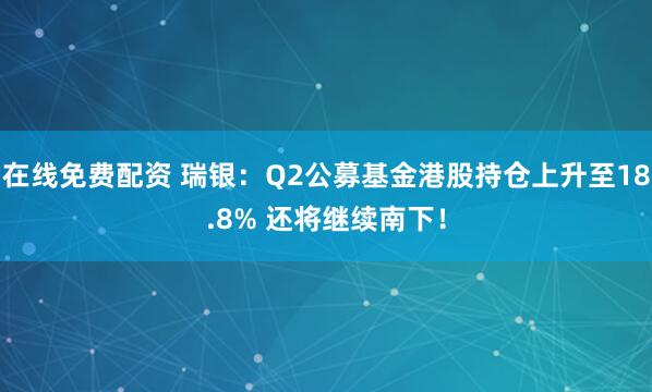 在线免费配资 瑞银：Q2公募基金港股持仓上升至18.8% 还将继续南下！