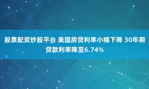股票配资炒股平台 美国房贷利率小幅下降 30年期贷款利率降至6.74%