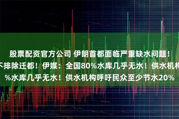 股票配资官方公司 伊朗首都面临严重缺水问题！伊总统：形势严峻，不排除迁都！伊媒：全国80%水库几乎无水！供水机构呼吁民众至少节水20%