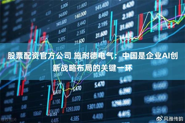股票配资官方公司 施耐德电气：中国是企业AI创新战略布局的关键一环