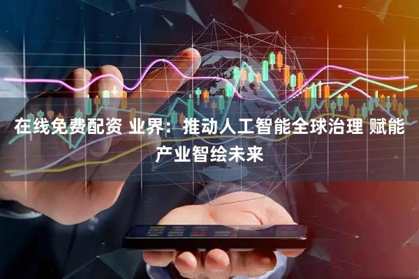 在线免费配资 业界：推动人工智能全球治理 赋能产业智绘未来