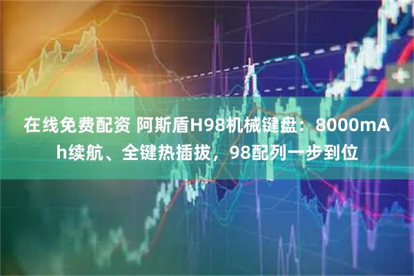 在线免费配资 阿斯盾H98机械键盘：8000mAh续航、全键热插拔，98配列一步到位