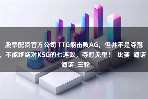 股票配资官方公司 TTG能击败AG，但并不是夺冠热门，不能终结对KSG的七连败，夺冠无望！_比赛_海诺_三轮