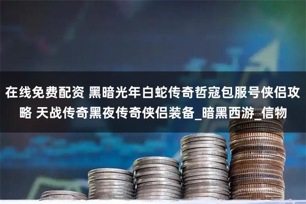 在线免费配资 黑暗光年白蛇传奇哲寇包服号侠侣攻略 天战传奇黑夜传奇侠侣装备_暗黑西游_信物