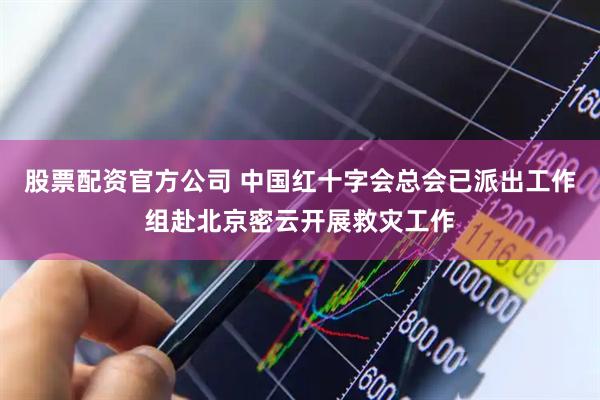 股票配资官方公司 中国红十字会总会已派出工作组赴北京密云开展救灾工作