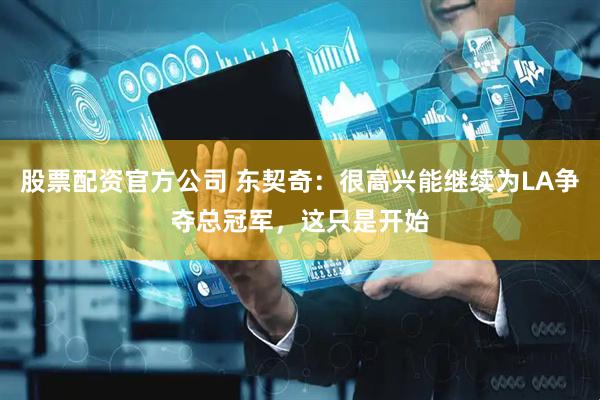 股票配资官方公司 东契奇：很高兴能继续为LA争夺总冠军，这只是开始
