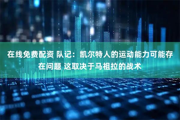 在线免费配资 队记：凯尔特人的运动能力可能存在问题 这取决于马祖拉的战术