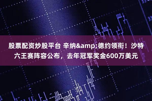 股票配资炒股平台 辛纳&德约领衔！沙特六王赛阵容公布，去年冠军奖金600万美元