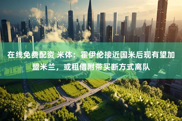 在线免费配资 米体：霍伊伦接近国米后现有望加盟米兰，或租借附带买断方式离队