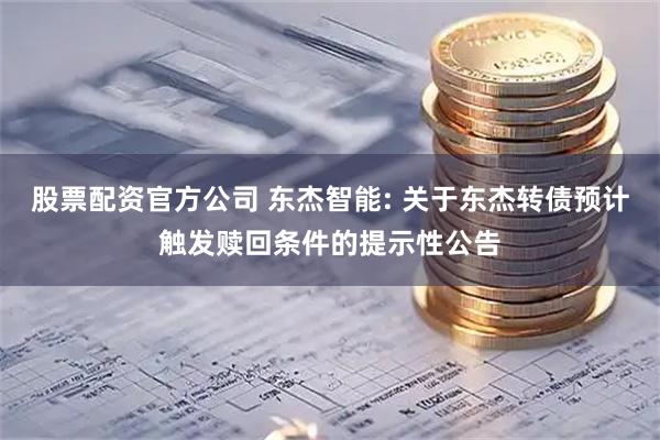 股票配资官方公司 东杰智能: 关于东杰转债预计触发赎回条件的提示性公告
