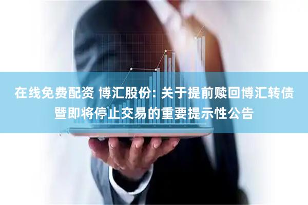 在线免费配资 博汇股份: 关于提前赎回博汇转债暨即将停止交易的重要提示性公告