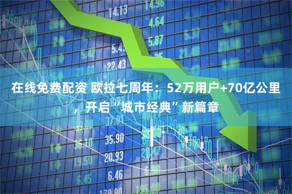 在线免费配资 欧拉七周年：52万用户+70亿公里，开启“城市经典”新篇章