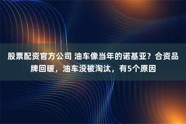 股票配资官方公司 油车像当年的诺基亚？合资品牌回暖，油车没被淘汰，有5个原因