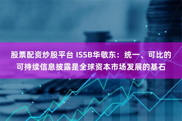 股票配资炒股平台 ISSB华敬东：统一、可比的可持续信息披露是全球资本市场发展的基石
