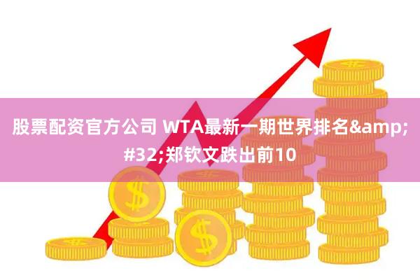 股票配资官方公司 WTA最新一期世界排名&#32;郑钦文跌出前10