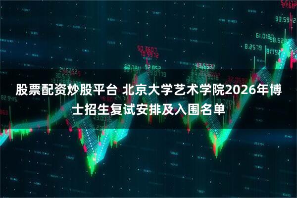 股票配资炒股平台 北京大学艺术学院2026年博士招生复试安排及入围名单