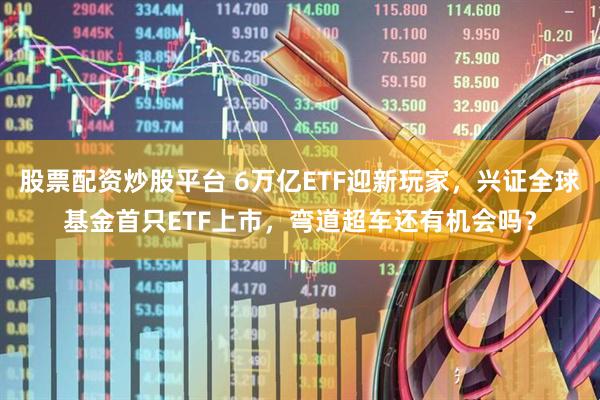 股票配资炒股平台 6万亿ETF迎新玩家，兴证全球基金首只ETF上市，弯道超车还有机会吗？
