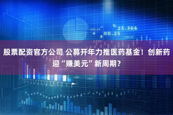 股票配资官方公司 公募开年力推医药基金！创新药迎“赚美元”新周期？