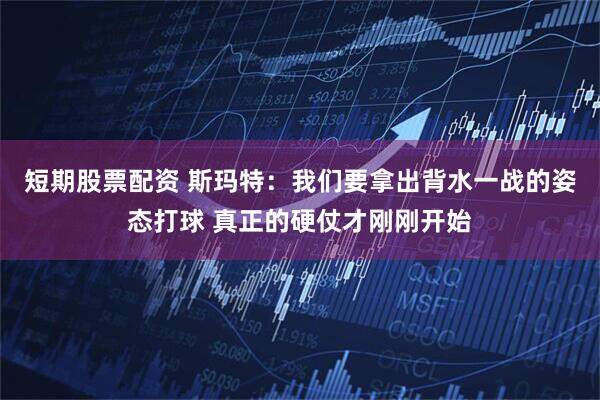 短期股票配资 斯玛特：我们要拿出背水一战的姿态打球 真正的硬仗才刚刚开始