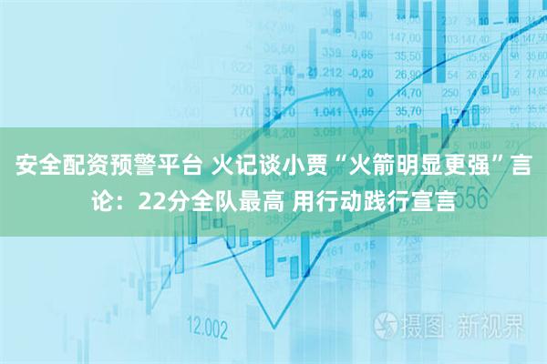 安全配资预警平台 火记谈小贾“火箭明显更强”言论：22分全队最高 用行动践行宣言