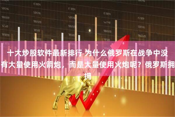 十大炒股软件最新排行 为什么俄罗斯在战争中没有大量使用火箭炮，而是大量使用火炮呢？俄罗斯拥
