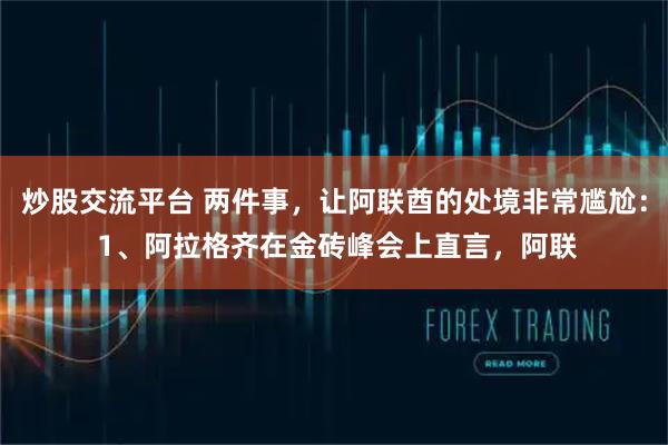 炒股交流平台 两件事，让阿联酋的处境非常尴尬： 1、阿拉格齐在金砖峰会上直言，阿联