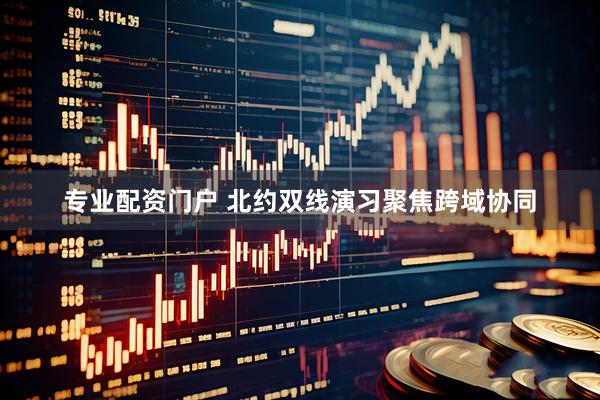 专业配资门户 北约双线演习聚焦跨域协同