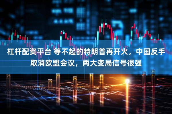 杠杆配资平台 等不起的特朗普再开火，中国反手取消欧盟会议，两大变局信号很强