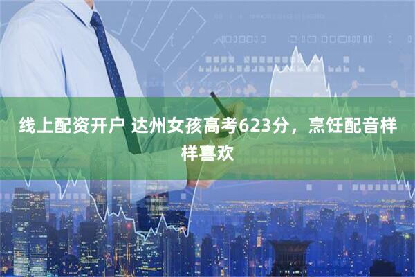 线上配资开户 达州女孩高考623分，烹饪配音样样喜欢