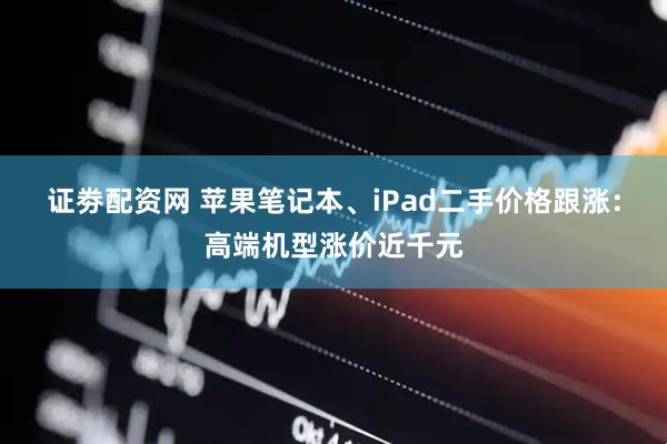 证劵配资网 苹果笔记本、iPad二手价格跟涨：高端机型涨价近千元