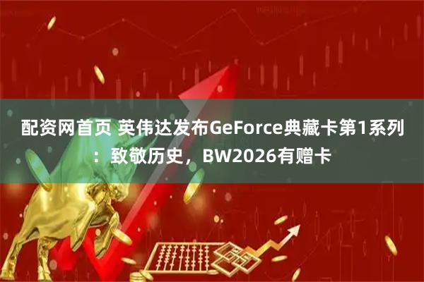 配资网首页 英伟达发布GeForce典藏卡第1系列：致敬历史，BW2026有赠卡