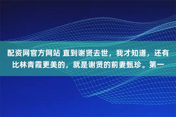 配资网官方网站 直到谢贤去世，我才知道，还有比林青霞更美的，就是谢贤的前妻甄珍。第一