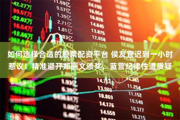 如何选择合适的股票配资平台 侯友宜迟到一小时惹议！精准避开郑丽文颁奖，蓝营纪律性遭质疑