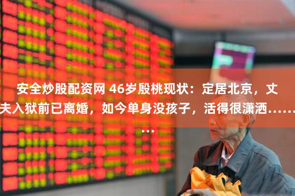 安全炒股配资网 46岁殷桃现状:定居北京,丈夫入狱前已离婚,如今单身没孩子,活得很潇洒……