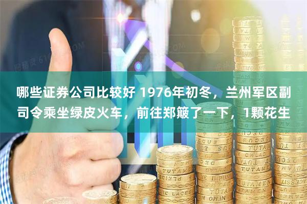 哪些证券公司比较好 1976年初冬，兰州军区副司令乘坐绿皮火车，前往郑簸了一下，1颗花生