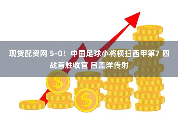 现货配资网 5-0！中国足球小将横扫西甲第7 四战首胜收官 吕孟洋传射