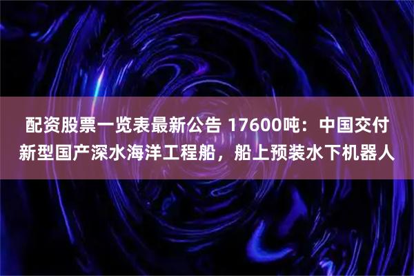 配资股票一览表最新公告 17600吨：中国交付新型国产深水海洋工程船，船上预装水下机器人